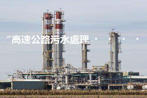 “高速公路污水處理，綠色出行新篇章”